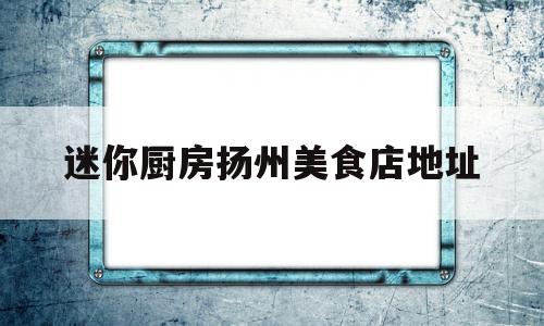 迷你厨房扬州美食店地址(迷你厨房视频小小万制作美食)