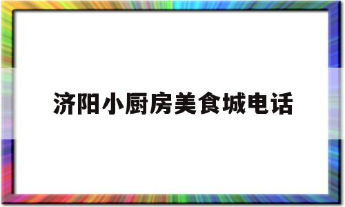 济阳小厨房美食城电话(济阳小厨房美食城电话地址)