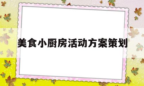 美食小厨房活动方案策划(美食小厨房活动方案策划书)