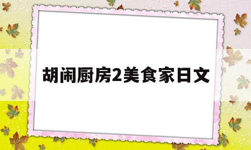 胡闹厨房2美食家日文(胡闹厨房美食家版划算吗)