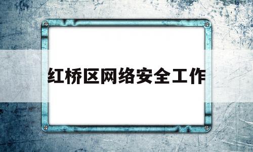 红桥区网络安全工作(天津市网络安全和信息化办公室地址)