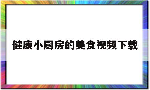 健康小厨房的美食视频下载(健康小厨房的美食视频下载大全)