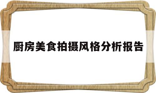 厨房美食拍摄风格分析报告(厨房美食拍摄风格分析报告怎么写)