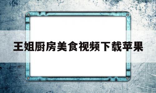 关于王姐厨房美食视频下载苹果的信息