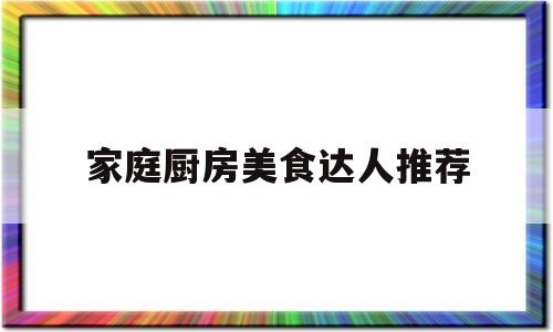 家庭厨房美食达人推荐的简单介绍