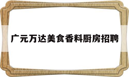 广元万达美食香料厨房招聘(广元万达美食香料厨房招聘信息)