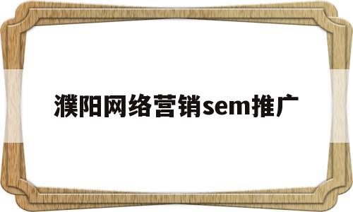 濮阳网络营销sem推广(网络营销SEM是什么意思)