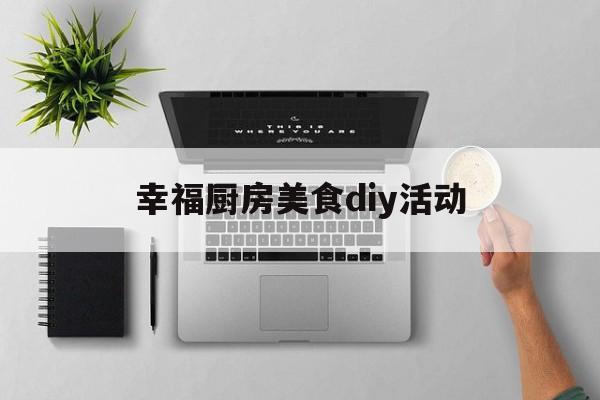 幸福厨房美食diy活动(幸福厨房美食diy活动方案)