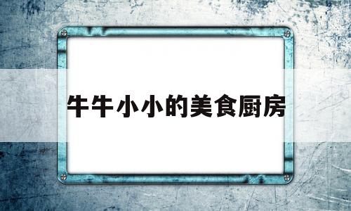 包含牛牛小小的美食厨房的词条