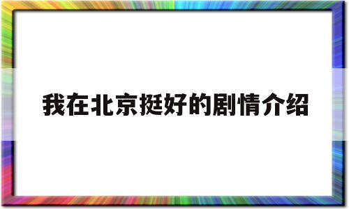 我在北京挺好的剧情介绍(我在北京挺好的剧情介绍分集)