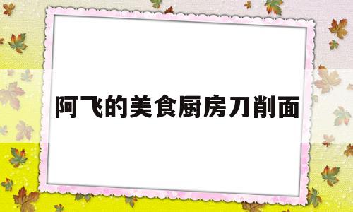 阿飞的美食厨房刀削面的简单介绍