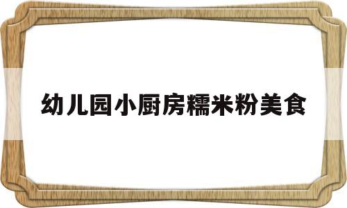 包含幼儿园小厨房糯米粉美食的词条