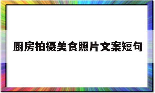 厨房拍摄美食照片文案短句(厨房拍摄美食照片文案短句怎么写)