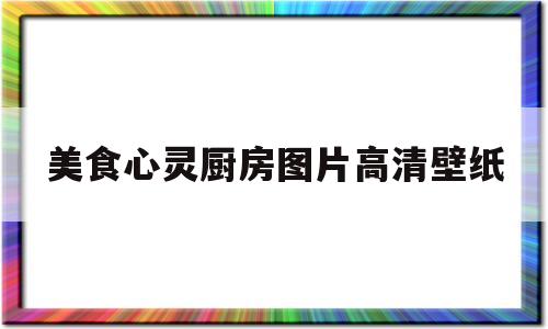 美食心灵厨房图片高清壁纸(美食心灵厨房图片高清壁纸大全)