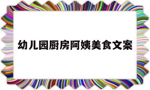 幼儿园厨房阿姨美食文案(幼儿园美食文案短句发朋友圈)