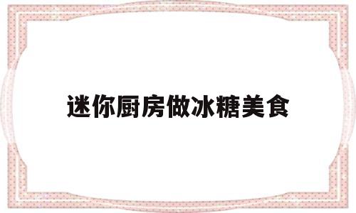 迷你厨房做冰糖美食(迷你厨房做冰糖美食怎么做)