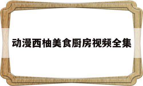 动漫西柚美食厨房视频全集(动漫西柚美食厨房视频全集免费观看)