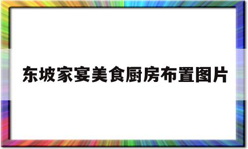 东坡家宴美食厨房布置图片的简单介绍