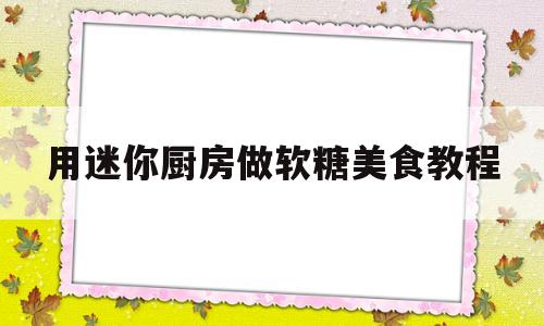 用迷你厨房做软糖美食教程(用迷你厨房做软糖美食教程视频)