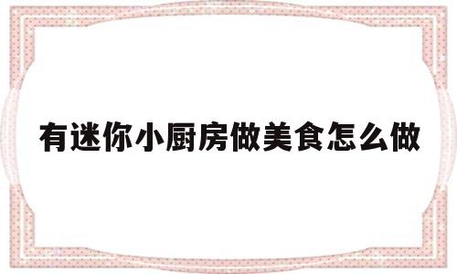 有迷你小厨房做美食怎么做(有迷你小厨房做美食怎么做视频)