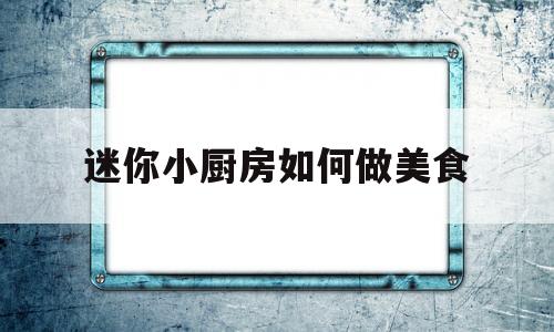 迷你小厨房如何做美食(迷你小厨房多少钱一套真做饭)