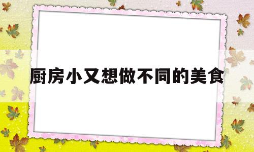 关于厨房小又想做不同的美食的信息