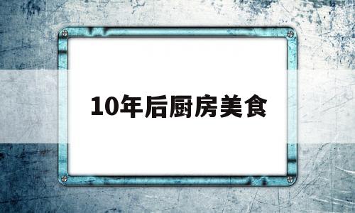 10年后厨房美食的简单介绍