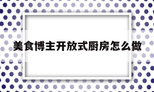 美食博主开放式厨房怎么做的简单介绍