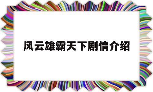 风云雄霸天下剧情介绍(风云雄霸天下剧情介绍全集)