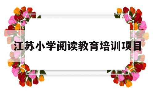 江苏小学阅读教育培训项目(江苏省校外培训机构管理平台)