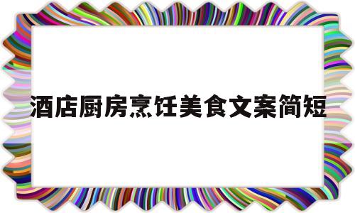 酒店厨房烹饪美食文案简短(酒店厨房烹饪美食文案简短精辟)