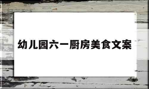 幼儿园六一厨房美食文案(幼儿园六一厨房美食文案简短)