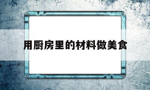 关于用厨房里的材料做美食的信息