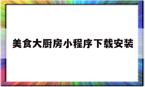 美食大厨房小程序下载安装(美食大厨房小程序下载安装苹果)