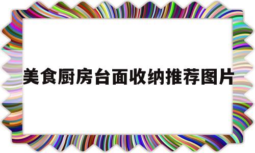 美食厨房台面收纳推荐图片(美食厨房台面收纳推荐图片高清)