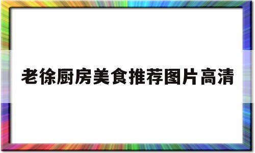 老徐厨房美食推荐图片高清(老徐厨房美食推荐图片高清版)