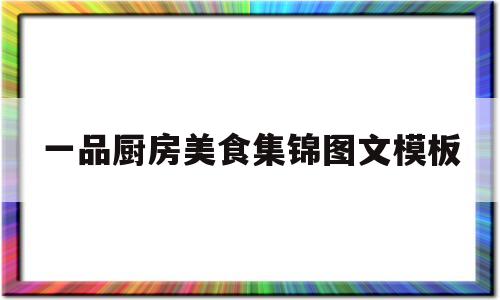 一品厨房美食集锦图文模板(一品厨房美食集锦图文模板下载)