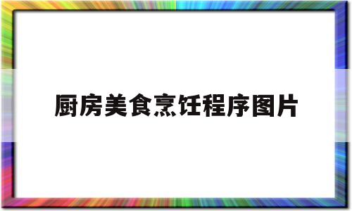 厨房美食烹饪程序图片(厨房美食烹饪程序图片大全)