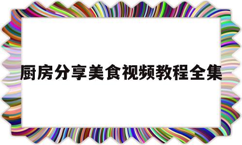 厨房分享美食视频教程全集(厨房分享美食视频教程全集下载)