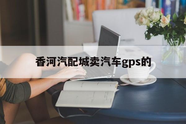 香河汽配城卖汽车gps的(香河汽配城卖汽车gps的店)