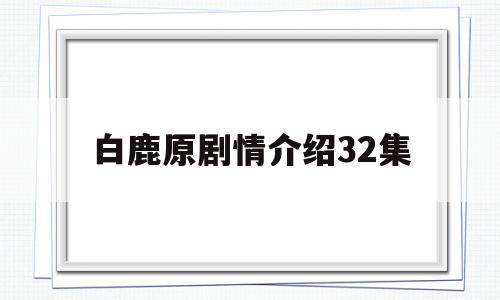 白鹿原剧情介绍32集(白鹿原电视剧情每集简介)