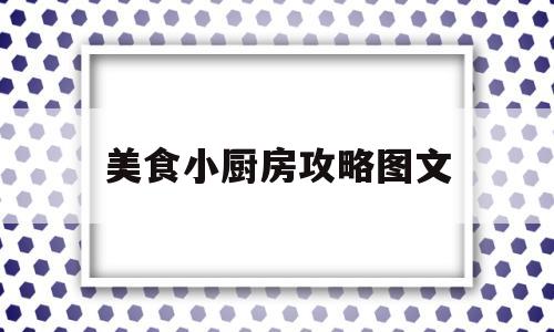 美食小厨房攻略图文(美食小厨神菜谱图鉴配方大全图文)