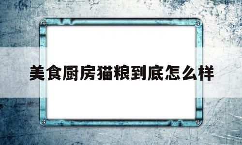 美食厨房猫粮到底怎么样的简单介绍