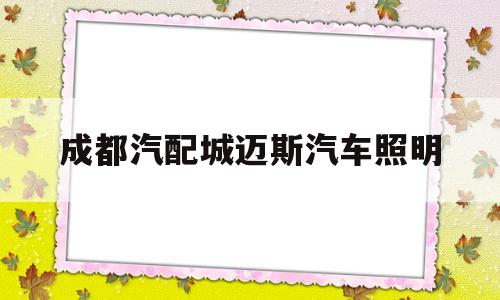 关于成都汽配城迈斯汽车照明的信息