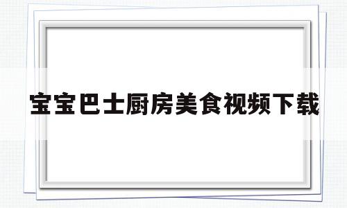 宝宝巴士厨房美食视频下载(宝宝巴士故事全集40集免费观看视频下载)