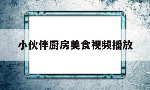 小伙伴厨房美食视频播放(小伙伴厨房美食视频播放全集)