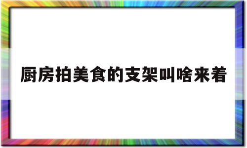 关于厨房拍美食的支架叫啥来着的信息