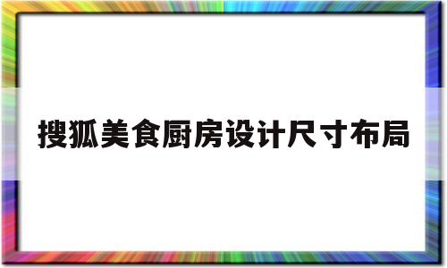 搜狐美食厨房设计尺寸布局的简单介绍