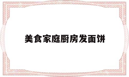 关于美食家庭厨房发面饼的信息