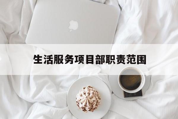 生活服务项目部职责范围(生活服务项目部职责范围有哪些)